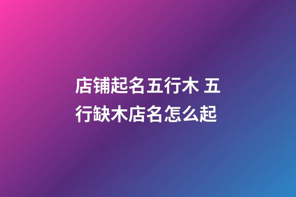 店铺起名五行木 五行缺木店名怎么起-第1张-店铺起名-玄机派